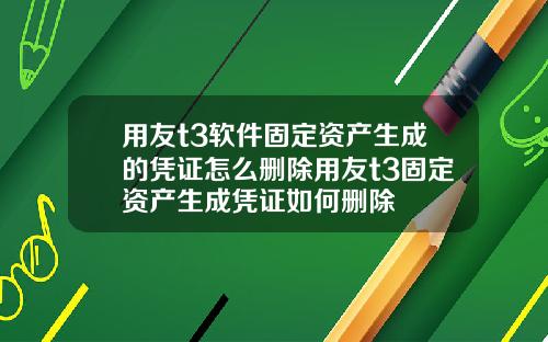 用友t3软件固定资产生成的凭证怎么删除用友t3固定资产生成凭证如何删除
