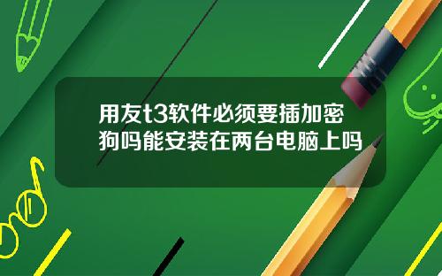 用友t3软件必须要插加密狗吗能安装在两台电脑上吗