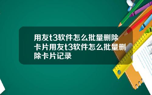 用友t3软件怎么批量删除卡片用友t3软件怎么批量删除卡片记录