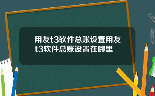 用友t3软件总账设置用友t3软件总账设置在哪里
