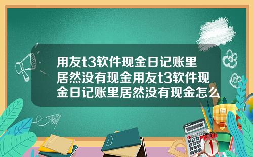 用友t3软件现金日记账里居然没有现金用友t3软件现金日记账里居然没有现金怎么办
