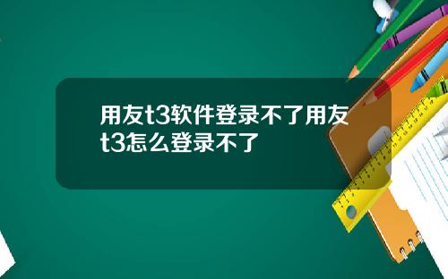 用友t3软件登录不了用友t3怎么登录不了