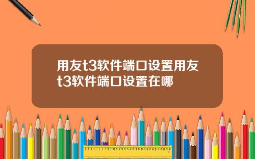 用友t3软件端口设置用友t3软件端口设置在哪