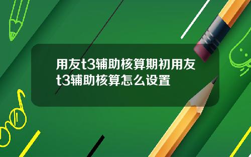 用友t3辅助核算期初用友t3辅助核算怎么设置