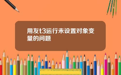 用友t3运行未设置对象变量的问题