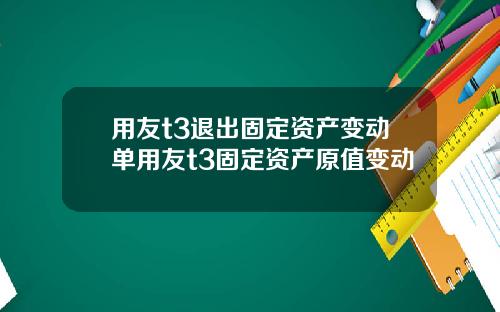 用友t3退出固定资产变动单用友t3固定资产原值变动