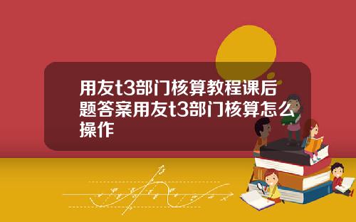 用友t3部门核算教程课后题答案用友t3部门核算怎么操作
