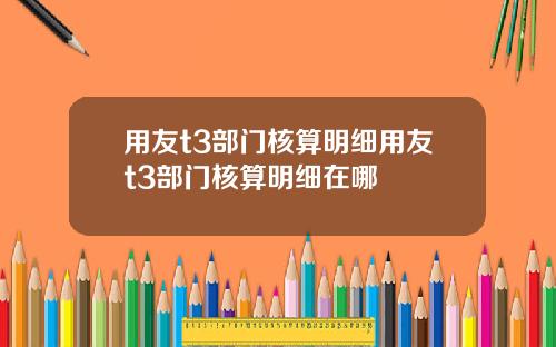 用友t3部门核算明细用友t3部门核算明细在哪