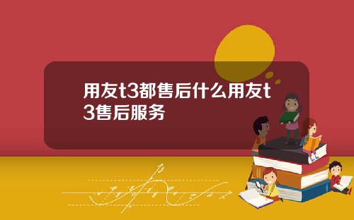 用友t3都售后什么用友t3售后服务