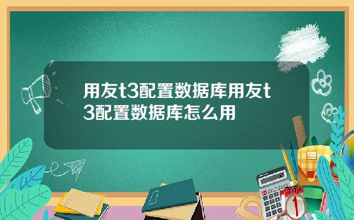 用友t3配置数据库用友t3配置数据库怎么用