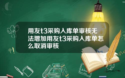 用友t3采购入库单审核无法增加用友t3采购入库单怎么取消审核