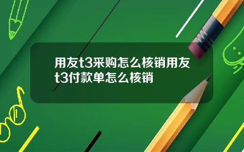 用友t3采购怎么核销用友t3付款单怎么核销