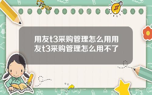 用友t3采购管理怎么用用友t3采购管理怎么用不了