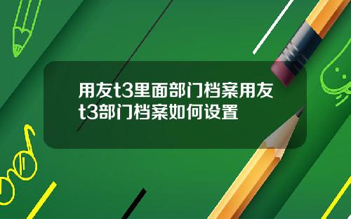 用友t3里面部门档案用友t3部门档案如何设置