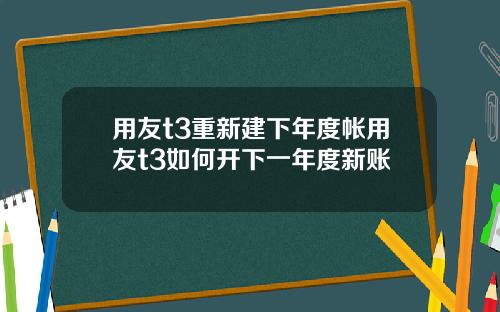 用友t3重新建下年度帐用友t3如何开下一年度新账