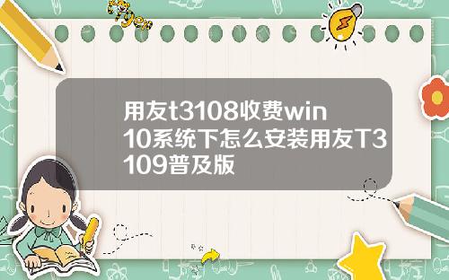 用友t3108收费win10系统下怎么安装用友T3109普及版