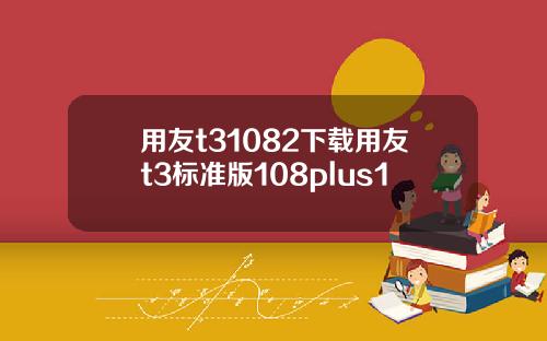 用友t31082下载用友t3标准版108plus1