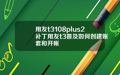 用友t3108plus2补丁用友t3普及如何创建账套和开帐