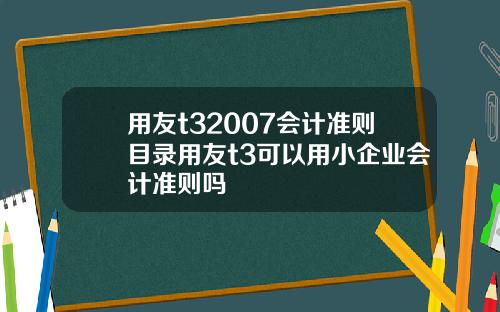 用友t32007会计准则目录用友t3可以用小企业会计准则吗