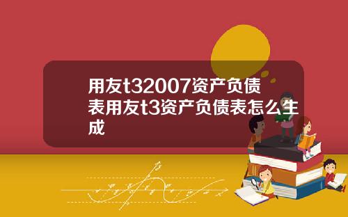 用友t32007资产负债表用友t3资产负债表怎么生成