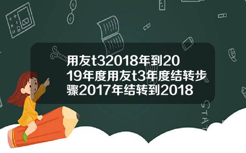 用友t32018年到2019年度用友t3年度结转步骤2017年结转到2018年