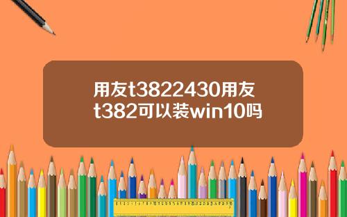 用友t3822430用友t382可以装win10吗