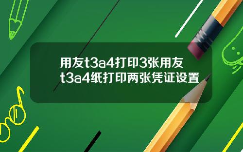 用友t3a4打印3张用友t3a4纸打印两张凭证设置