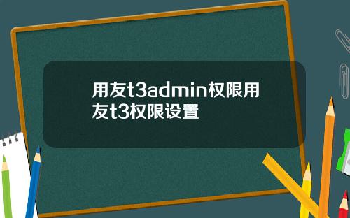 用友t3admin权限用友t3权限设置