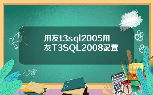 用友t3sql2005用友T3SQL2008配置