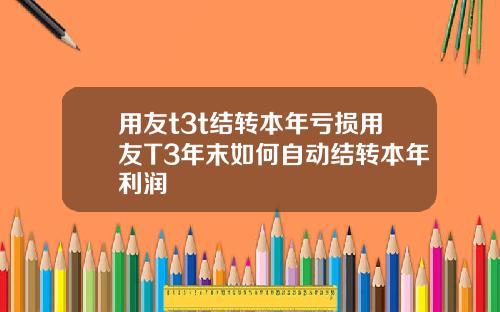 用友t3t结转本年亏损用友T3年末如何自动结转本年利润