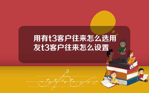 用有t3客户往来怎么选用友t3客户往来怎么设置