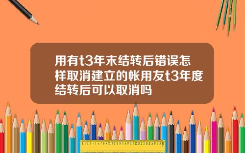 用有t3年末结转后错误怎样取消建立的帐用友t3年度结转后可以取消吗