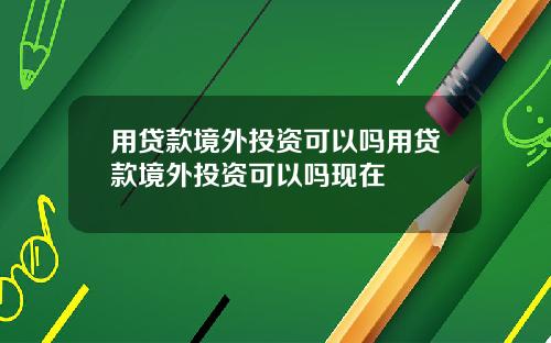 用贷款境外投资可以吗用贷款境外投资可以吗现在