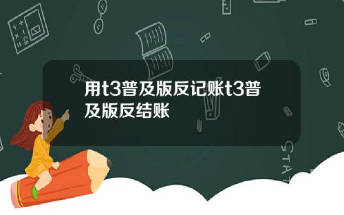 用t3普及版反记账t3普及版反结账