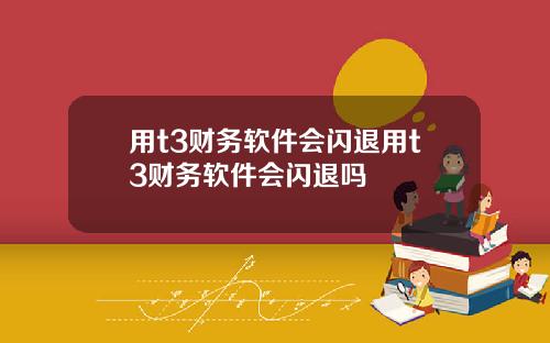 用t3财务软件会闪退用t3财务软件会闪退吗