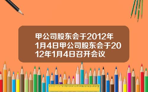 甲公司股东会于2012年1月4日甲公司股东会于2012年1月4日召开会议