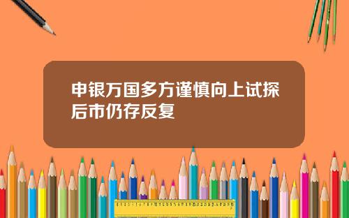 申银万国多方谨慎向上试探后市仍存反复