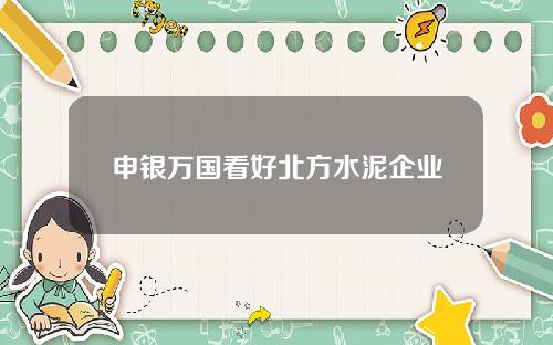 申银万国看好北方水泥企业