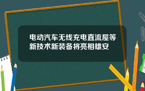 电动汽车无线充电直流屋等新技术新装备将亮相雄安
