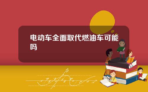 电动车全面取代燃油车可能吗