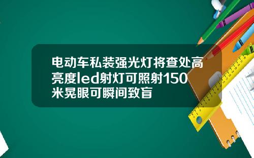 电动车私装强光灯将查处高亮度led射灯可照射150米晃眼可瞬间致盲