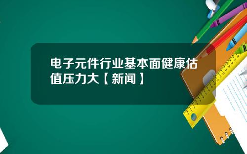 电子元件行业基本面健康估值压力大【新闻】