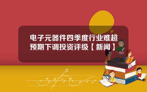 电子元器件四季度行业难超预期下调投资评级【新闻】