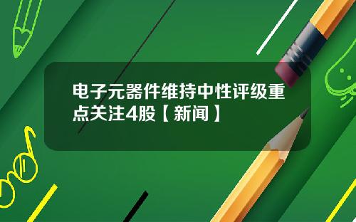电子元器件维持中性评级重点关注4股【新闻】