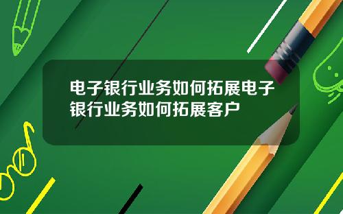 电子银行业务如何拓展电子银行业务如何拓展客户