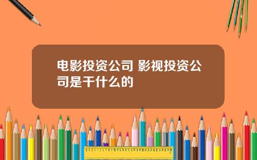 电影投资公司 影视投资公司是干什么的
