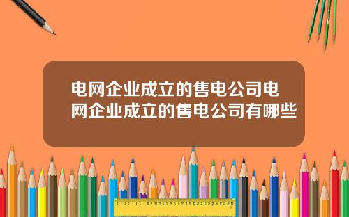 电网企业成立的售电公司电网企业成立的售电公司有哪些