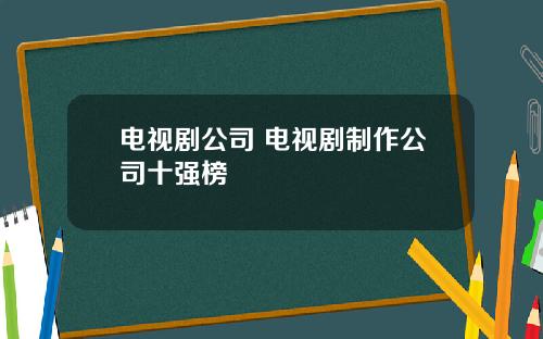 电视剧公司 电视剧制作公司十强榜