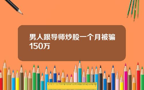 男人跟导师炒股一个月被骗150万