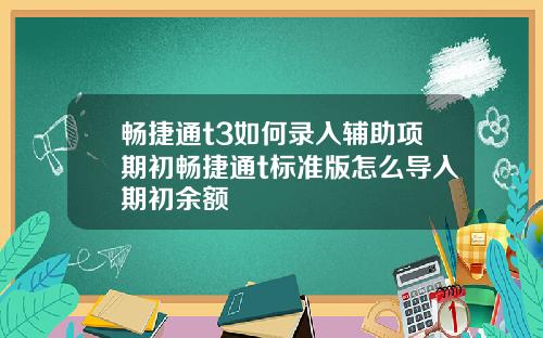 畅捷通t3如何录入辅助项期初畅捷通t标准版怎么导入期初余额
